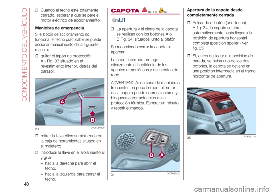 FIAT 500 2018  Manual de Empleo y Cuidado (in Spanish) CONOCIMIENTO DEL VEHÍCULO
40
❒  Cuando el techo esté totalmente
cerrado, esperar a que se pare el
motor eléctrico de accionamiento.
Maniobra de emergencia
Si el botón de accionamiento no
funcion