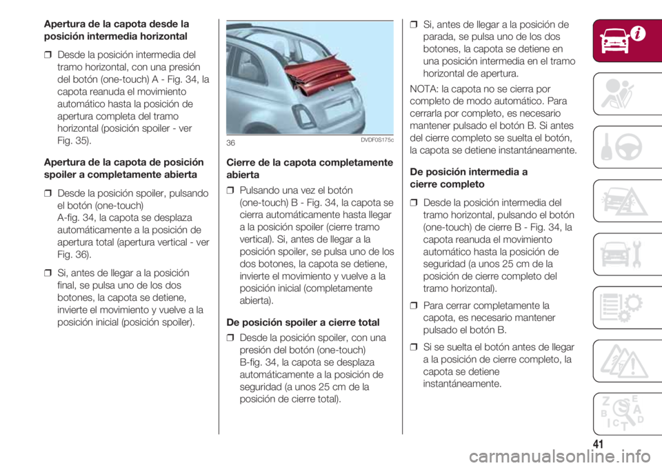 FIAT 500 2018  Manual de Empleo y Cuidado (in Spanish) 41
Apertura de la capota desde la
posición intermedia horizontal
❒  Desde la posición intermedia del
tramo horizontal, con una presión
del botón (one-touch) A - Fig. 34, la
capota reanuda el mov