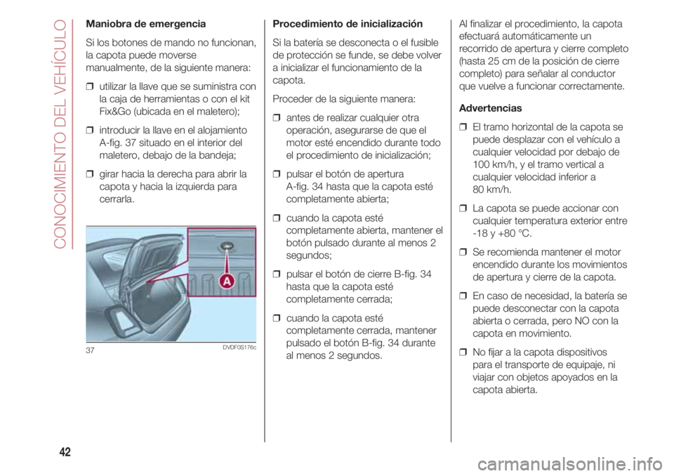 FIAT 500 2018  Manual de Empleo y Cuidado (in Spanish) CONOCIMIENTO DEL VEHÍCULO
42
Maniobra de emergencia
Si los botones de mando no funcionan,
la capota puede moverse
manualmente, de la siguiente manera:
❒  utilizar la llave que se suministra con
la 