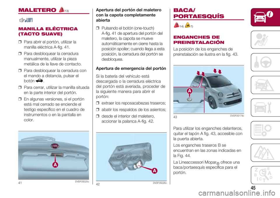 FIAT 500 2018  Manual de Empleo y Cuidado (in Spanish) 45
MALETERO 13)
MANILLA ELÉCTRICA
(TACTO SUAVE)
❒  Para abrir el portón, utilizar la
manilla eléctrica A-fig. 41.
❒  Para desbloquear la cerradura
manualmente, utilizar la pieza
metálica de la