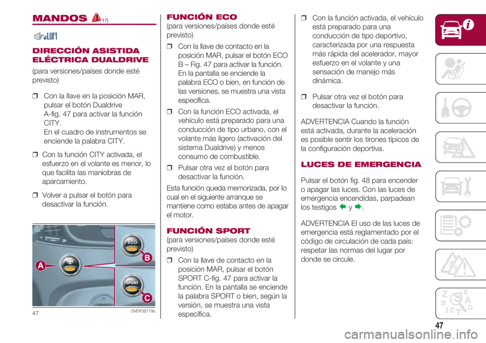 FIAT 500 2018  Manual de Empleo y Cuidado (in Spanish) 47
MANDOS 17)
DIRECCIÓN ASISTIDA
ELÉCTRICA DUALDRIVE
(para versiones/países donde esté
previsto)
❒  Con la llave en la posición MAR,
pulsar el botón Dualdrive 
A-fig. 47 para activar la funci