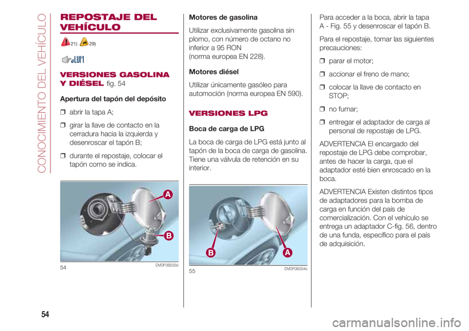 FIAT 500 2018  Manual de Empleo y Cuidado (in Spanish) CONOCIMIENTO DEL VEHÍCULO
54
REPOSTAJE DEL
VEHÍCULO
21) 29)
VERSIONES GASOLINA 
Y DIÉSEL 
fig. 54
Apertura del tapón del depósito
❒  abrir la tapa A;
❒  girar la llave de contacto en la
cerra