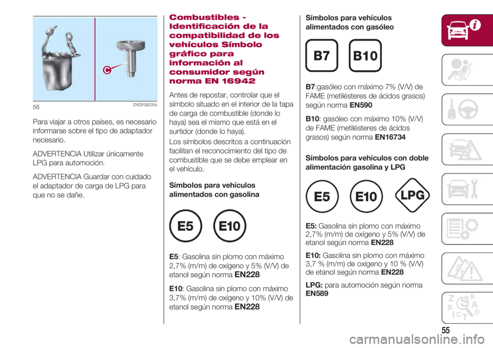 FIAT 500 2018  Manual de Empleo y Cuidado (in Spanish) 55
Para viajar a otros países, es necesario
informarse sobre el tipo de adaptador
necesario.
ADVERTENCIA Utilizar únicamente
LPG para automoción.
ADVERTENCIA Guardar con cuidado
el adaptador de car