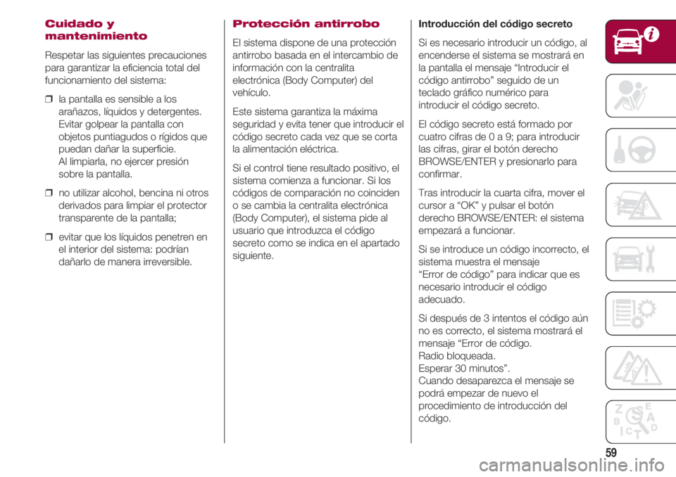 FIAT 500 2018  Manual de Empleo y Cuidado (in Spanish) 59
Cuidado y
mantenimiento
Respetar las siguientes precauciones
para garantizar la eficiencia total del
funcionamiento del sistema:
❒  la pantalla es sensible a los
arañazos, líquidos y detergente