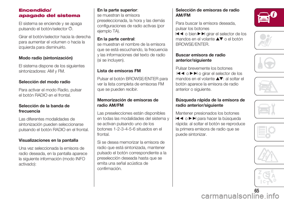 FIAT 500 2018  Manual de Empleo y Cuidado (in Spanish) 65
Encendido/
apagado del sistema
El sistema se enciende y se apaga
pulsando el botón/selector g.
Girar el botón/selector hacia la derecha
para aumentar el volumen o hacia la
izquierda para disminui