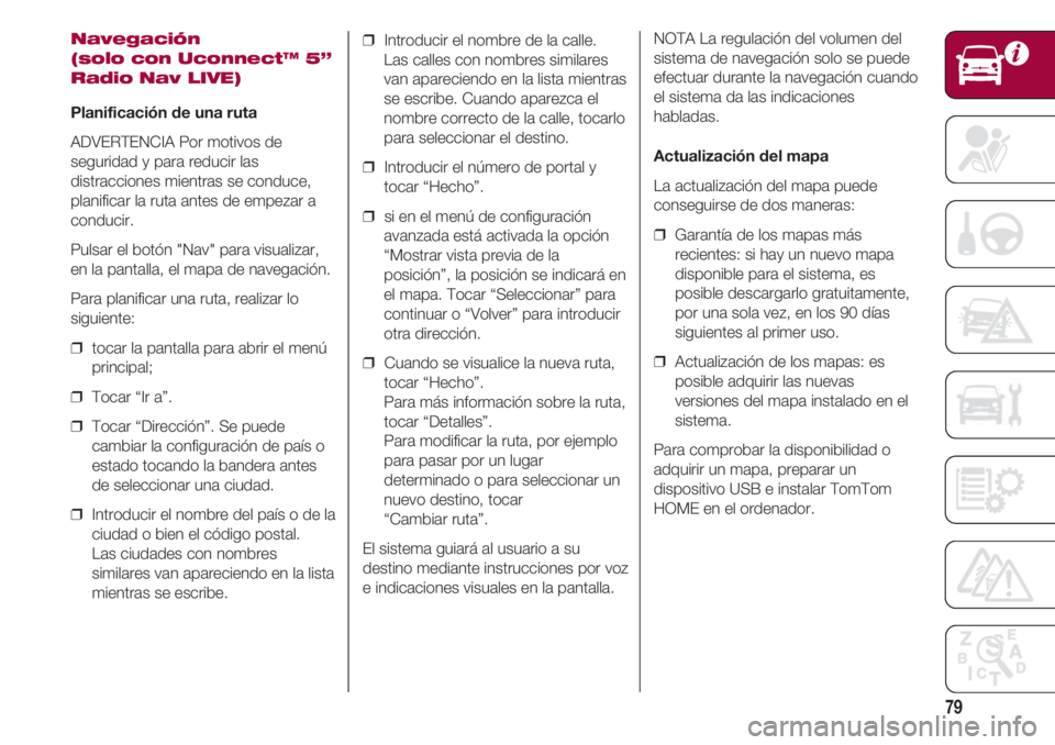 FIAT 500 2018  Manual de Empleo y Cuidado (in Spanish) 79
Navegación 
(solo con Uconnect™ 5”
Radio Nav LIVE)
Planificación de una ruta
ADVERTENCIA Por motivos de
seguridad y para reducir las
distracciones mientras se conduce,
planificar la ruta ante