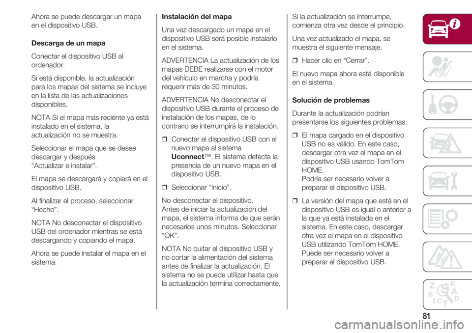 FIAT 500 2018  Manual de Empleo y Cuidado (in Spanish) 81
Ahora se puede descargar un mapa
en el dispositivo USB.
Descarga de un mapa
Conectar el dispositivo USB al
ordenador.
Si está disponible, la actualización
para los mapas del sistema se incluye
en