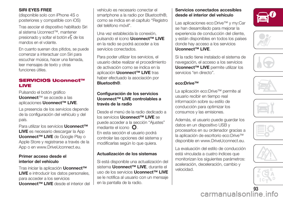 FIAT 500 2018  Manual de Empleo y Cuidado (in Spanish) 93
SIRI EYES FREE
(disponible solo con iPhone 4S o
posteriores y compatible con iOS)
Tras asociar el dispositivo habilitado Siri
al sistema Uconnect™, mantener
presionado y soltar el botón 
}de los