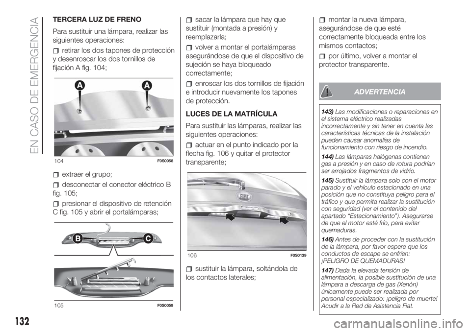 FIAT 500 2020 Manual de Empleo y Cuidado (in Spanish) TERCERA LUZ DE FRENO
Para sustituir una lámpara, realizar las
siguientes operaciones:
retirar los dos tapones de protección
y desenroscar los dos tornillos de
fijación A fig. 104;
extraer el grupo; FIAT 500 2020 Manual de Empleo y Cuidado (in Spanish) TERCERA LUZ DE FRENO
Para sustituir una lámpara, realizar las
siguientes operaciones:
retirar los dos tapones de protección
y desenroscar los dos tornillos de
fijación A fig. 104;
extraer el grupo;