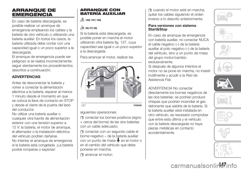 FIAT 500 2020 Manual de Empleo y Cuidado (in Spanish) ARRANQUE DE
EMERGENCIA
En caso de batería descargada, es
posible realizar un arranque de
emergencia empleando los cables y la
batería de otro vehículo o utilizando una
batería auxiliar. En todos l FIAT 500 2020 Manual de Empleo y Cuidado (in Spanish) ARRANQUE DE
EMERGENCIA
En caso de batería descargada, es
posible realizar un arranque de
emergencia empleando los cables y la
batería de otro vehículo o utilizando una
batería auxiliar. En todos l