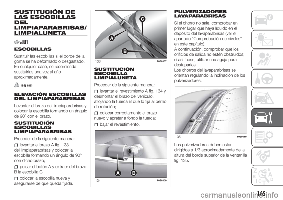 FIAT 500 2020 Manual de Empleo y Cuidado (in Spanish) SUSTITUCIÓN DE
LAS ESCOBILLAS
DEL
LIMPIAPARABRISAS/
LIMPIALUNETA
ESCOBILLAS
Sustituir las escobillas si el borde de la
goma se ha deformado o desgastado.
En cualquier caso, se recomienda
sustituirlas FIAT 500 2020 Manual de Empleo y Cuidado (in Spanish) SUSTITUCIÓN DE
LAS ESCOBILLAS
DEL
LIMPIAPARABRISAS/
LIMPIALUNETA
ESCOBILLAS
Sustituir las escobillas si el borde de la
goma se ha deformado o desgastado.
En cualquier caso, se recomienda
sustituirlas