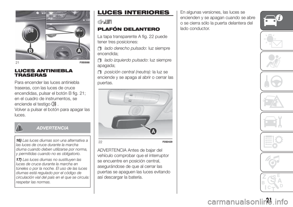 FIAT 500 2020  Manual de Empleo y Cuidado (in Spanish) LUCES ANTINIEBLA
TRASERAS
Para encender las luces antiniebla
traseras, con las luces de cruce
encendidas, pulsar el botón B fig. 21;
en el cuadro de instrumentos, se
enciende el testigo
.
Volver a pu