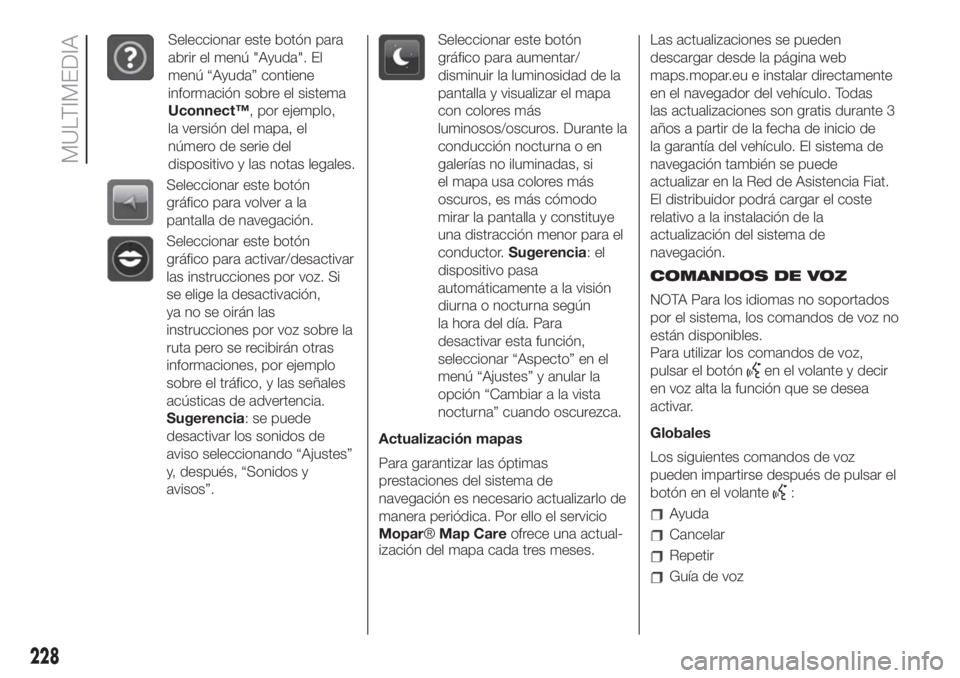 FIAT 500 2020  Manual de Empleo y Cuidado (in Spanish) Seleccionar este botón para
abrir el menú "Ayuda". El
menú “Ayuda” contiene
información sobre el sistema
Uconnect™, por ejemplo,
la versión del mapa, el
número de serie del
disposi