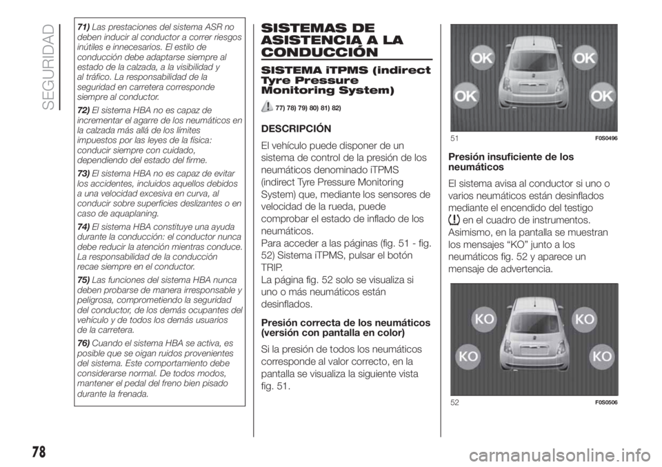 FIAT 500 2020  Manual de Empleo y Cuidado (in Spanish) 71)Las prestaciones del sistema ASR no
deben inducir al conductor a correr riesgos
inútiles e innecesarios. El estilo de
conducción debe adaptarse siempre al
estado de la calzada, a la visibilidad y