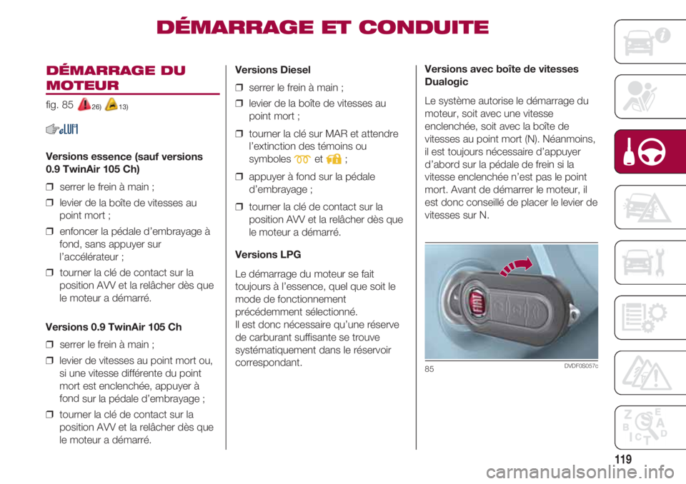 FIAT 500 2018 Notice dentretien (in French) 119
DÉMARRAGE DU
MOTEUR
fig. 85 26) 13)
Versions essence (sauf versions
0.9 TwinAir 105 Ch)
❒ serrer le frein à main ;
❒ levier de la boîte de vitesses au
point mort ;
❒ enfoncer la péda FIAT 500 2018 Notice dentretien (in French) 119
DÉMARRAGE DU
MOTEUR
fig. 85 26) 13)
Versions essence (sauf versions
0.9 TwinAir 105 Ch)
❒ serrer le frein à main ;
❒ levier de la boîte de vitesses au
point mort ;
❒ enfoncer la péda