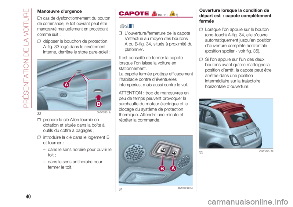 FIAT 500 2018  Notice dentretien (in French) PRÉSENTATION DE LA VOITURE
40
Manœuvre d’urgence
En cas de dysfonctionnement du bouton
de commande, le toit ouvrant peut être
manœuvré manuellement en procédant
comme suit :
❒  déposer le b