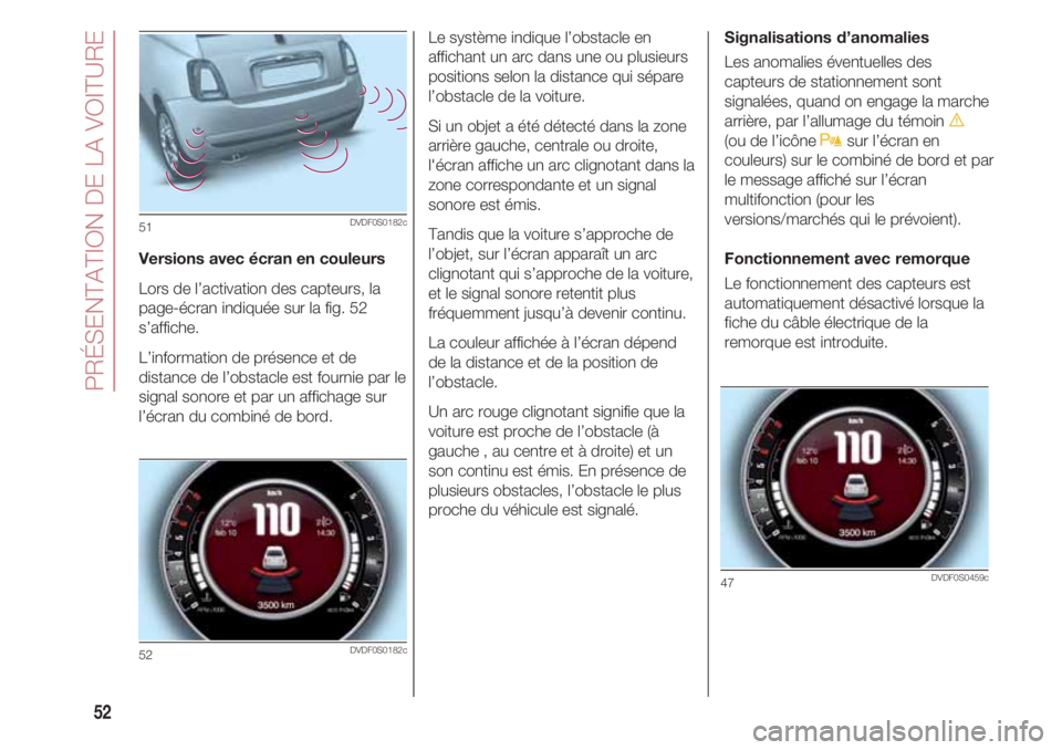 FIAT 500 2018 Notice dentretien (in French) PRÉSENTATION DE LA VOITURE
52
Versions avec écran en couleurs
Lors de l’activation des capteurs, la
page-écran indiquée sur la fig. 52
s’affiche.
L’information de présence et de
distance d FIAT 500 2018 Notice dentretien (in French) PRÉSENTATION DE LA VOITURE
52
Versions avec écran en couleurs
Lors de l’activation des capteurs, la
page-écran indiquée sur la fig. 52
s’affiche.
L’information de présence et de
distance d