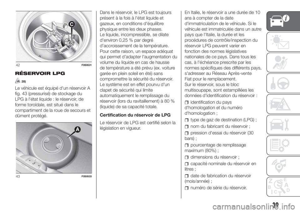 FIAT 500 2020  Notice dentretien (in French) RÉSERVOIR LPG
28)
Le véhicule est équipé d'un réservoir A
fig. 43 (pressurisé) de stockage du
LPG à l'état liquide : le réservoir, de
forme toroïdale, est situé dans le
compartiment