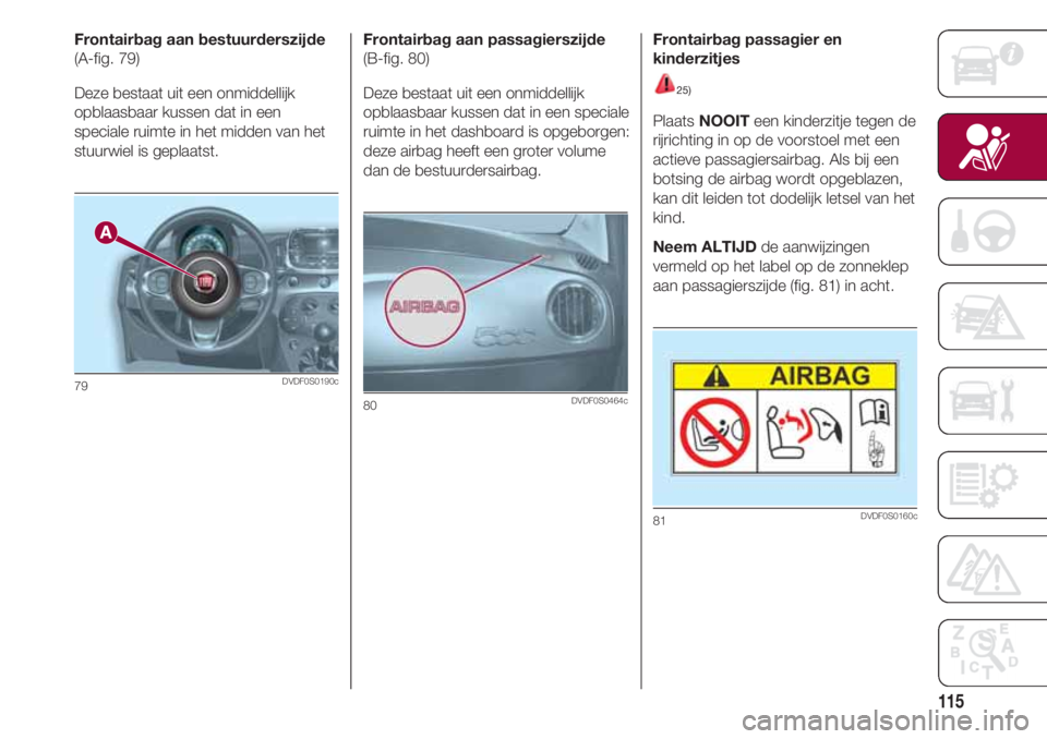 FIAT 500 2018 Instructieboek (in Dutch) 115
Frontairbag aan bestuurderszijde
(A-fig. 79)
Deze bestaat uit een onmiddellijk
opblaasbaar kussen dat in een
speciale ruimte in het midden van het
stuurwiel is geplaatst.
79DVDF0S0190c
Frontairbag FIAT 500 2018 Instructieboek (in Dutch) 115
Frontairbag aan bestuurderszijde
(A-fig. 79)
Deze bestaat uit een onmiddellijk
opblaasbaar kussen dat in een
speciale ruimte in het midden van het
stuurwiel is geplaatst.
79DVDF0S0190c
Frontairbag