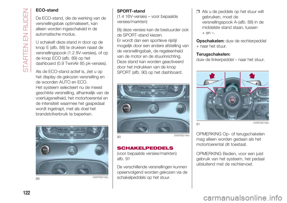 FIAT 500 2018 Instructieboek (in Dutch) STARTEN EN RIJDEN
122
ECO-stand
De ECO-stand, die de werking van de
versnellingsbak optimaliseert, kan
alleen worden ingeschakeld in de
automatische modus.
U schakelt deze stand in door op de
knop E ( FIAT 500 2018 Instructieboek (in Dutch) STARTEN EN RIJDEN
122
ECO-stand
De ECO-stand, die de werking van de
versnellingsbak optimaliseert, kan
alleen worden ingeschakeld in de
automatische modus.
U schakelt deze stand in door op de
knop E (