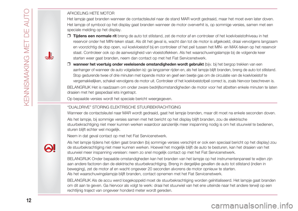 FIAT 500 2018  Instructieboek (in Dutch) KENNISMAKING MET DE AUTO
12
AFKOELING HETE MOTOR  
Het lampje gaat branden wanneer de contactsleutel naar de stand MAR wordt gedraaid, maar het moet even later doven.
Het lampje of symbool op het disp