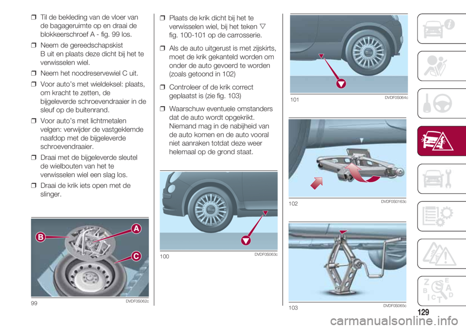FIAT 500 2018  Instructieboek (in Dutch) 129
❒  Plaats de krik dicht bij het te
verwisselen wiel, bij het teken 
fig. 100-101 op de carrosserie.
❒  Als de auto uitgerust is met zijskirts,
moet de krik gekanteld worden om
onder de auto g