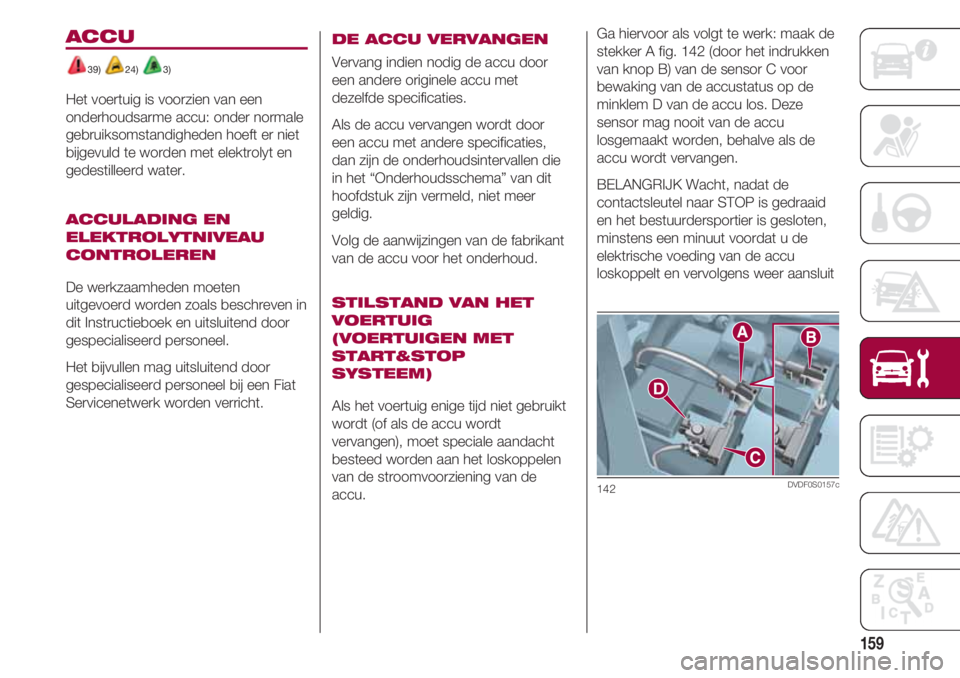 FIAT 500 2018 Instructieboek (in Dutch) 159
Ga hiervoor als volgt te werk: maak de
stekker A fig. 142 (door het indrukken
van knop B) van de sensor C voor
bewaking van de accustatus op de
minklem D van de accu los. Deze
sensor mag nooit van FIAT 500 2018 Instructieboek (in Dutch) 159
Ga hiervoor als volgt te werk: maak de
stekker A fig. 142 (door het indrukken
van knop B) van de sensor C voor
bewaking van de accustatus op de
minklem D van de accu los. Deze
sensor mag nooit van