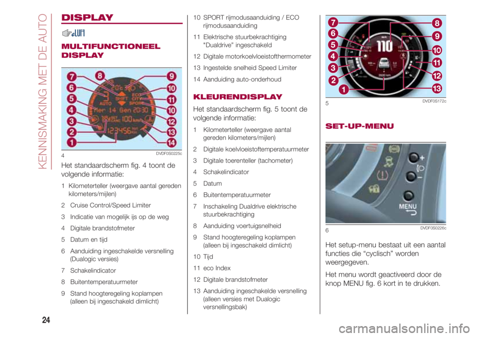 FIAT 500 2018  Instructieboek (in Dutch) KENNISMAKING MET DE AUTO
24
DISPLAY
MULTIFUNCTIONEEL
DISPLAY
Het standaardscherm fig. 4 toont de
volgende informatie:
1  Kilometerteller (weergave aantal gereden
kilometers/mijlen)
2   Cruise Control/