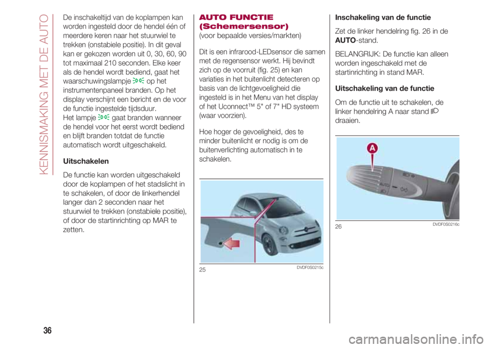 FIAT 500 2018  Instructieboek (in Dutch) KENNISMAKING MET DE AUTO
36
De inschakeltijd van de koplampen kan
worden ingesteld door de hendel één of
meerdere keren naar het stuurwiel te
trekken (onstabiele positie). In dit geval
kan er gekoze