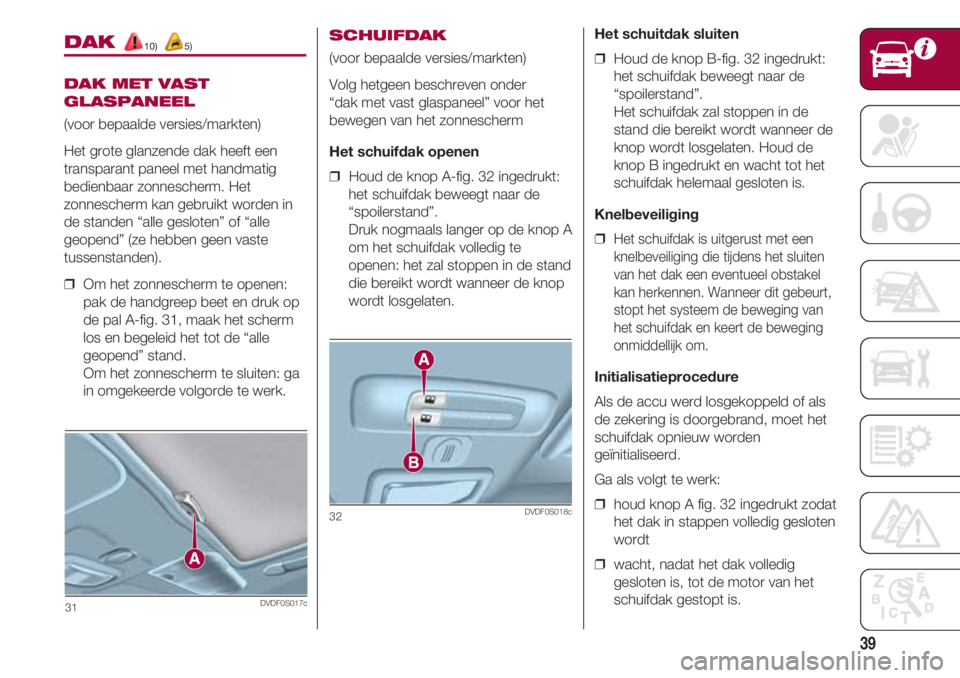 FIAT 500 2018  Instructieboek (in Dutch) 39
DAK 10) 5)
DAK MET VAST
GLASPANEEL
(voor bepaalde versies/markten)
Het grote glanzende dak heeft een
transparant paneel met handmatig
bedienbaar zonnescherm. Het
zonnescherm kan gebruikt worden in
