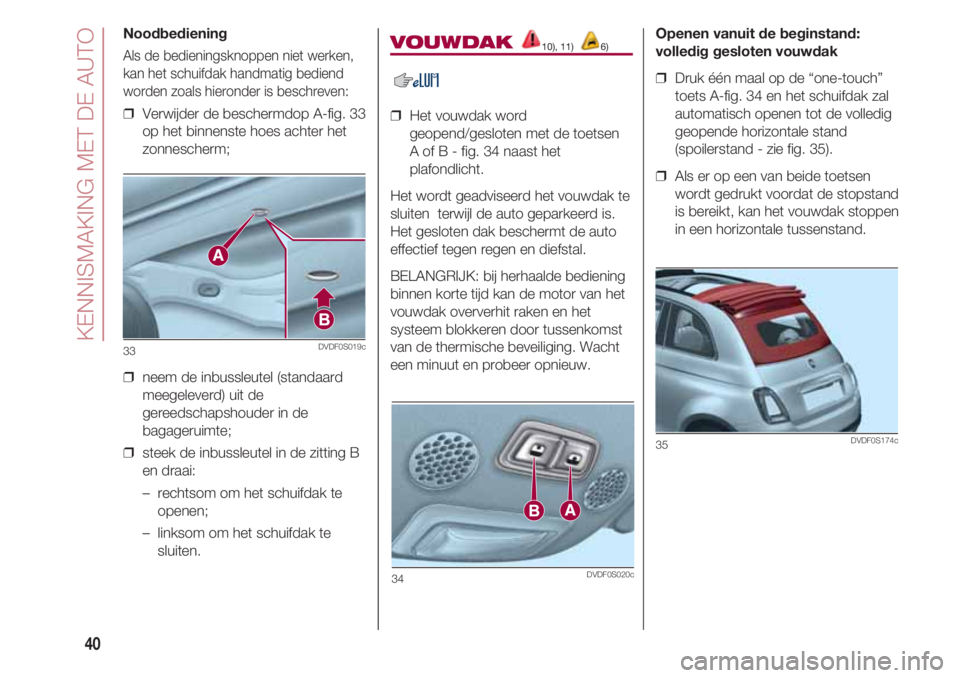 FIAT 500 2018  Instructieboek (in Dutch) KENNISMAKING MET DE AUTO
40
Noodbediening
Als de bedieningsknoppen niet werken,
kan het schuifdak handmatig bediend
worden zoals hieronder is beschreven:
❒  Verwijder de beschermdop A-fig. 33
op het