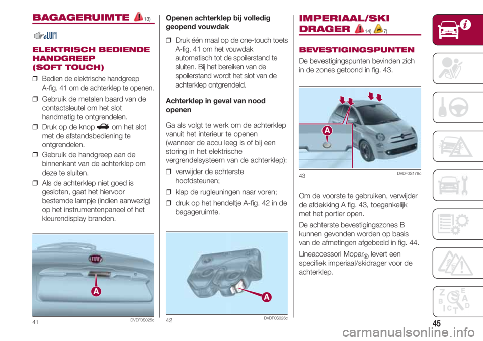 FIAT 500 2018  Instructieboek (in Dutch) 45
BAGAGERUIMTE 13)
ELEKTRISCH BEDIENDE
HANDGREEP 
(SOFT TOUCH)
❒  Bedien de elektrische handgreep 
A-fig. 41 om de achterklep te openen.
❒  Gebruik de metalen baard van de
contactsleutel om het s