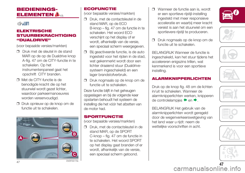 FIAT 500 2018  Instructieboek (in Dutch) 47
BEDIENINGS-
ELEMENTEN17)
ELEKTRISCHE
STUURBEKRACHTIGING
“DUALDRIVE”
(voor bepaalde versies/markten)
❒  Druk met de sleutel in de stand
MAR op de op de Dualdrive knop 
A-fig. 47 om de CITY-fun