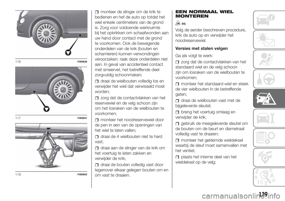 FIAT 500 2019 Instructieboek (in Dutch) monteer de slinger om de krik te
bedienen en hef de auto op totdat het
wiel enkele centimeters van de grond
is. Zorg voor voldoende werkruimte
bij het opkrikken om schaafwonden aan
uw hand door contac FIAT 500 2019 Instructieboek (in Dutch) monteer de slinger om de krik te
bedienen en hef de auto op totdat het
wiel enkele centimeters van de grond
is. Zorg voor voldoende werkruimte
bij het opkrikken om schaafwonden aan
uw hand door contac