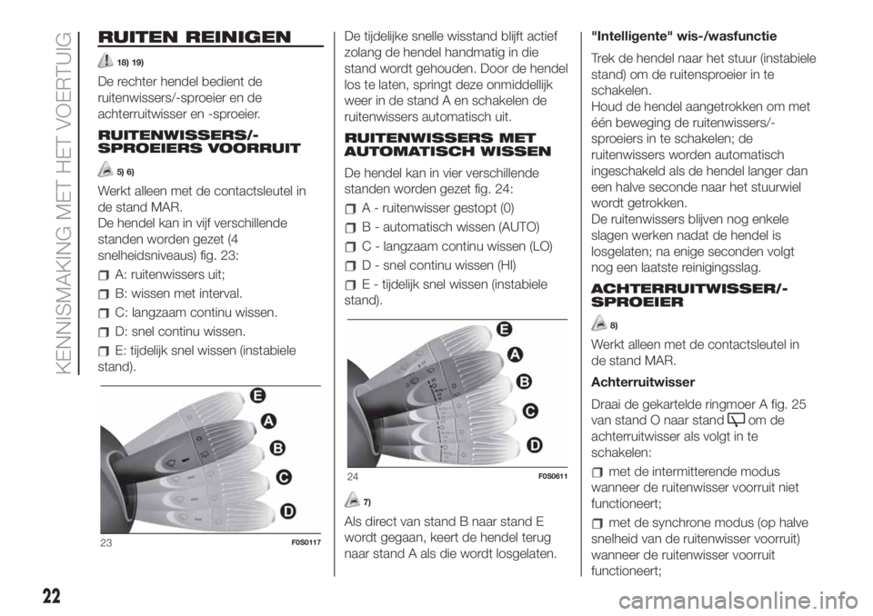 FIAT 500 2020  Instructieboek (in Dutch) RUITEN REINIGEN
18) 19)
De rechter hendel bedient de
ruitenwissers/-sproeier en de
achterruitwisser en -sproeier.
RUITENWISSERS/-
SPROEIERS VOORRUIT
5) 6)
Werkt alleen met de contactsleutel in
de stan