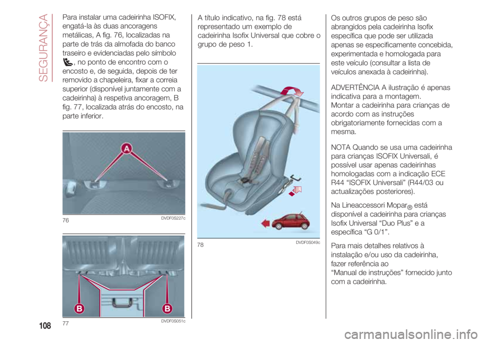 FIAT 500 2018 Manual de Uso e Manutenção (in Portuguese) SEGURANÇA
108
Para instalar uma cadeirinha ISOFIX,
engatá-la às duas ancoragens
metálicas, A fig. 76, localizadas na
parte de trás da almofada do banco
traseiro e evidenciadas pelo símbolo
, no FIAT 500 2018 Manual de Uso e Manutenção (in Portuguese) SEGURANÇA
108
Para instalar uma cadeirinha ISOFIX,
engatá-la às duas ancoragens
metálicas, A fig. 76, localizadas na
parte de trás da almofada do banco
traseiro e evidenciadas pelo símbolo
, no