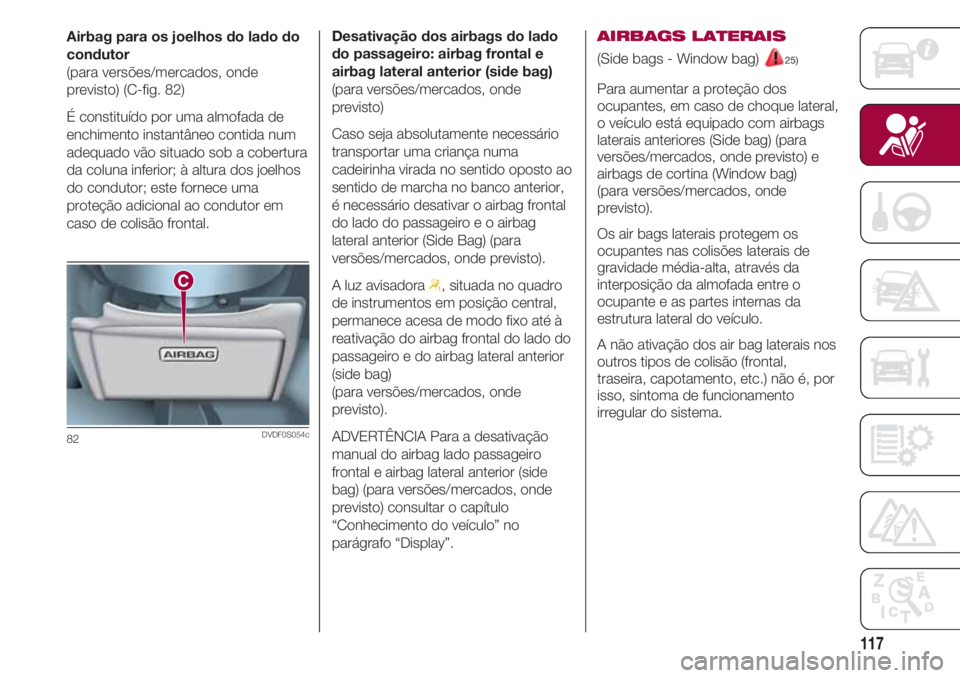 FIAT 500 2018 Manual de Uso e Manutenção (in Portuguese) 117
Airbag para os joelhos do lado do
condutor
(para versões/mercados, onde
previsto) (C-fig. 82)
É constituído por uma almofada de
enchimento instantâneo contida num
adequado vão situado sob a c FIAT 500 2018 Manual de Uso e Manutenção (in Portuguese) 117
Airbag para os joelhos do lado do
condutor
(para versões/mercados, onde
previsto) (C-fig. 82)
É constituído por uma almofada de
enchimento instantâneo contida num
adequado vão situado sob a c
