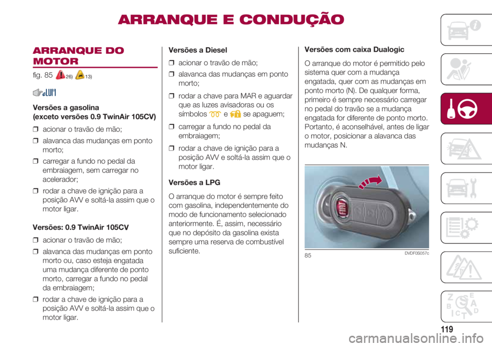 FIAT 500 2018 Manual de Uso e Manutenção (in Portuguese) 119
ARRANQUE DO
MOTOR
fig. 85 26) 13)
Versões a gasolina
(exceto versões 0.9 TwinAir 105CV)
❒ acionar o travão de mão;
❒ alavanca das mudanças em ponto
morto;
❒ carregar a fundo no ped FIAT 500 2018 Manual de Uso e Manutenção (in Portuguese) 119
ARRANQUE DO
MOTOR
fig. 85 26) 13)
Versões a gasolina
(exceto versões 0.9 TwinAir 105CV)
❒ acionar o travão de mão;
❒ alavanca das mudanças em ponto
morto;
❒ carregar a fundo no ped