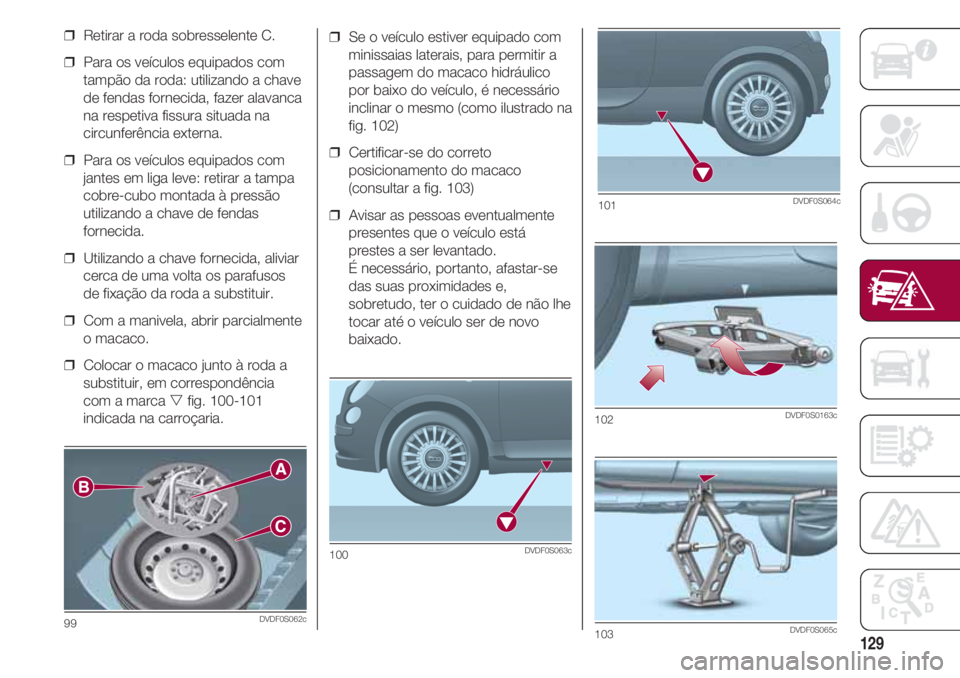 FIAT 500 2018 Manual de Uso e Manutenção (in Portuguese) 129
❒ Se o veículo estiver equipado com
minissaias laterais, para permitir a
passagem do macaco hidráulico
por baixo do veículo, é necessário
inclinar o mesmo (como ilustrado na
fig. 102)
❒ FIAT 500 2018 Manual de Uso e Manutenção (in Portuguese) 129
❒ Se o veículo estiver equipado com
minissaias laterais, para permitir a
passagem do macaco hidráulico
por baixo do veículo, é necessário
inclinar o mesmo (como ilustrado na
fig. 102)
❒