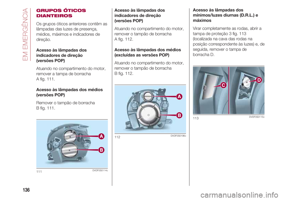 FIAT 500 2018 Manual de Uso e Manutenção (in Portuguese) EM EMERGÊNCIA
136
GRUPOS ÓTICOS
DIANTEIROS
Os grupos óticos anteriores contêm as
lâmpadas das luzes de presença,
médios, máximos e indicadores de
direção.
Acesso às lâmpadas dos
indicadore FIAT 500 2018 Manual de Uso e Manutenção (in Portuguese) EM EMERGÊNCIA
136
GRUPOS ÓTICOS
DIANTEIROS
Os grupos óticos anteriores contêm as
lâmpadas das luzes de presença,
médios, máximos e indicadores de
direção.
Acesso às lâmpadas dos
indicadore