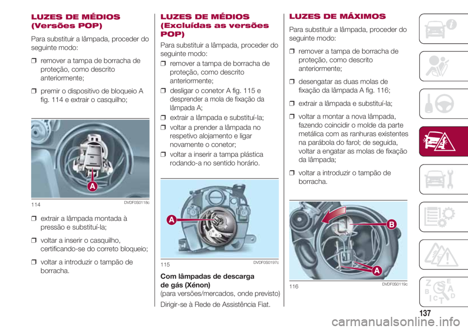 FIAT 500 2018 Manual de Uso e Manutenção (in Portuguese) 137
LUZES DE MÉDIOS
(Versões POP)
Para substituir a lâmpada, proceder do
seguinte modo:
❒ remover a tampa de borracha de
proteção, como descrito
anteriormente;
❒ premir o dispositivo de blo FIAT 500 2018 Manual de Uso e Manutenção (in Portuguese) 137
LUZES DE MÉDIOS
(Versões POP)
Para substituir a lâmpada, proceder do
seguinte modo:
❒ remover a tampa de borracha de
proteção, como descrito
anteriormente;
❒ premir o dispositivo de blo