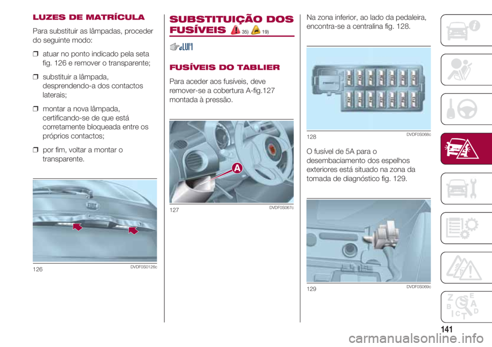 FIAT 500 2018 Manual de Uso e Manutenção (in Portuguese) 141
LUZES DE MATRÍCULA
Para substituir as lâmpadas, proceder
do seguinte modo:
❒ atuar no ponto indicado pela seta
fig. 126 e remover o transparente;
❒ substituir a lâmpada,
desprendendo-a do FIAT 500 2018 Manual de Uso e Manutenção (in Portuguese) 141
LUZES DE MATRÍCULA
Para substituir as lâmpadas, proceder
do seguinte modo:
❒ atuar no ponto indicado pela seta
fig. 126 e remover o transparente;
❒ substituir a lâmpada,
desprendendo-a do