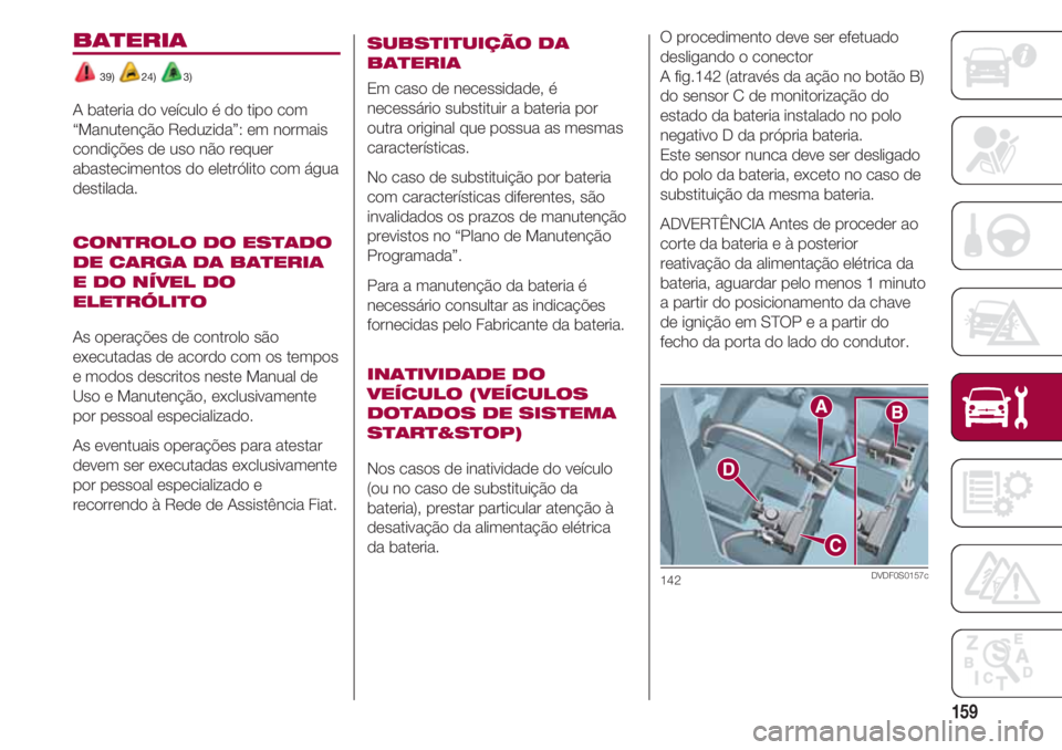 FIAT 500 2018 Manual de Uso e Manutenção (in Portuguese) 159
O procedimento deve ser efetuado
desligando o conector
A fig.142 (através da ação no botão B)
do sensor C de monitorização do
estado da bateria instalado no polo
negativo D da própria bate FIAT 500 2018 Manual de Uso e Manutenção (in Portuguese) 159
O procedimento deve ser efetuado
desligando o conector
A fig.142 (através da ação no botão B)
do sensor C de monitorização do
estado da bateria instalado no polo
negativo D da própria bate