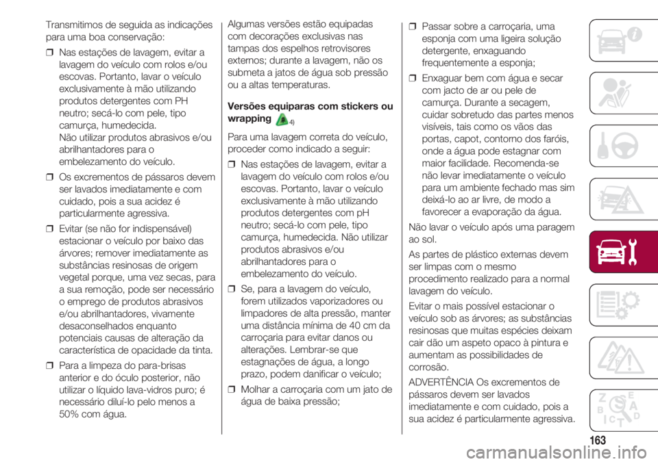 FIAT 500 2018 Manual de Uso e Manutenção (in Portuguese) 163
Transmitimos de seguida as indicações
para uma boa conservação:
❒ Nas estações de lavagem, evitar a
lavagem do veículo com rolos e/ou
escovas. Portanto, lavar o veículo
exclusivamente FIAT 500 2018 Manual de Uso e Manutenção (in Portuguese) 163
Transmitimos de seguida as indicações
para uma boa conservação:
❒ Nas estações de lavagem, evitar a
lavagem do veículo com rolos e/ou
escovas. Portanto, lavar o veículo
exclusivamente