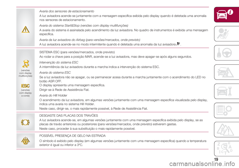 FIAT 500 2018  Manual de Uso e Manutenção (in Portuguese) 19
SISTEMA ESC (para versões/mercados, onde previsto)
Ao rodar a chave para a posição MAR, acende-se a luz avisadora, mas deve apagar-se após alguns segundos.
Intervenção do sistema ESC
A interm