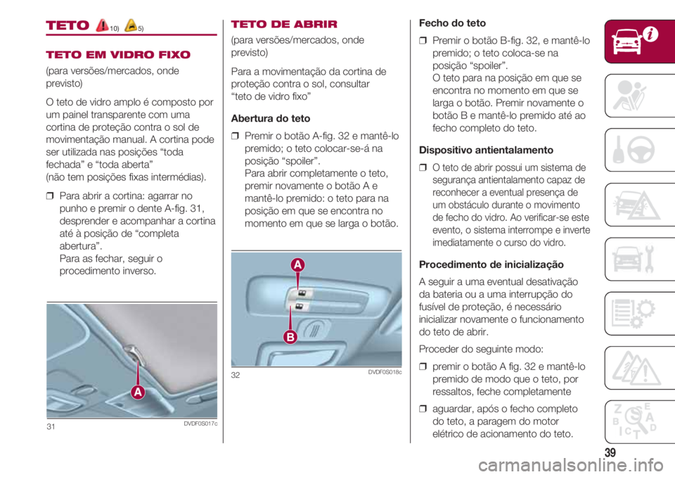 FIAT 500 2018  Manual de Uso e Manutenção (in Portuguese) 39
TETO 10) 5)
TETO EM VIDRO FIXO
(para versões/mercados, onde
previsto)
O teto de vidro amplo é composto por
um painel transparente com uma
cortina de proteção contra o sol de
movimentação manu