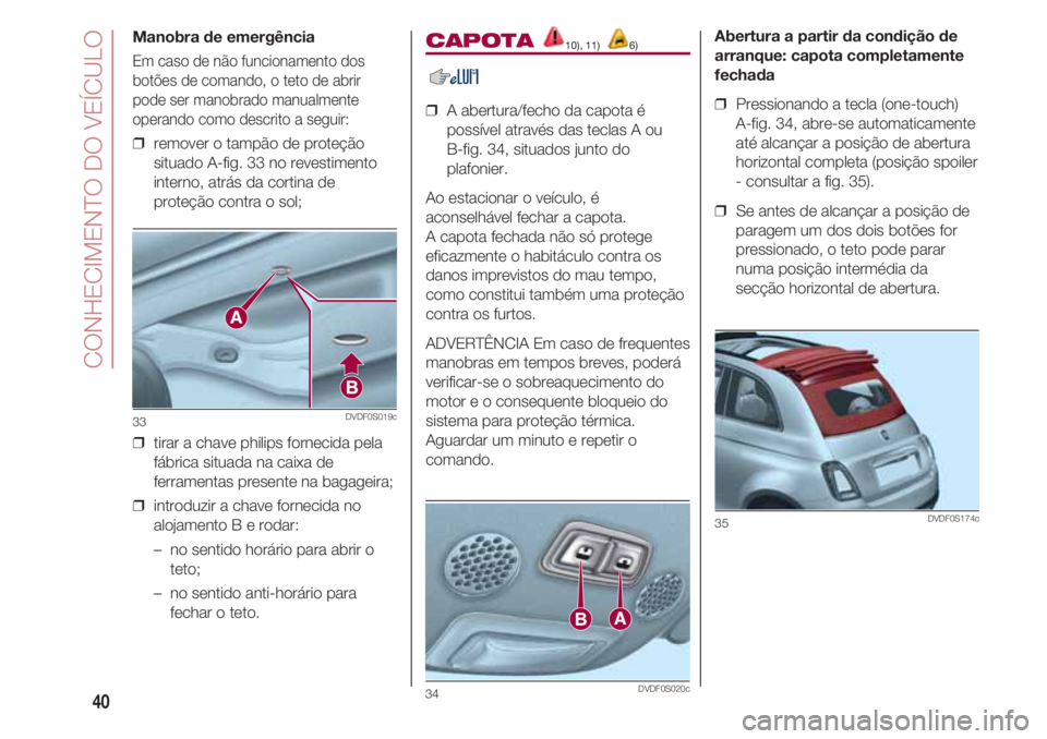 FIAT 500 2018  Manual de Uso e Manutenção (in Portuguese) CONHECIMENTO DO VEÍCULO
40
Manobra de emergência
Em caso de não funcionamento dos
botões de comando, o teto de abrir
pode ser manobrado manualmente
operando como descrito a seguir:
❒  remover o 