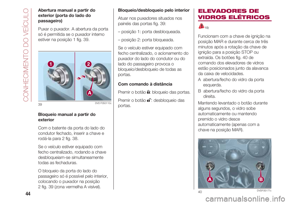 FIAT 500 2018  Manual de Uso e Manutenção (in Portuguese) CONHECIMENTO DO VEÍCULO
44
Abertura manual a partir do
exterior (porta do lado do
passageiro)
Puxar o puxador. A abertura da porta
só é permitida se o puxador interno
estiver na posição 1 fig. 39