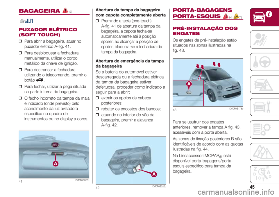 FIAT 500 2018  Manual de Uso e Manutenção (in Portuguese) 45
BAGAGEIRA 13)
PUXADOR ELÉTRICO
(SOFT TOUCH)
❒  Para abrir a bagageira, atuar no
puxador elétrico A-fig. 41.
❒  Para desbloquear a fechadura
manualmente, utilizar o corpo
metálico da chave de