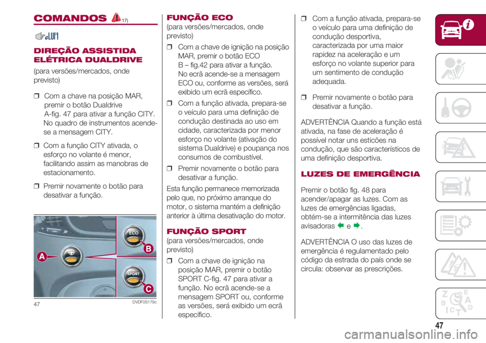 FIAT 500 2018  Manual de Uso e Manutenção (in Portuguese) 47
COMANDOS 17)
DIREÇÃO ASSISTIDA
ELÉTRICA DUALDRIVE
(para versões/mercados, onde
previsto)
❒  Com a chave na posição MAR,
premir o botão Dualdrive 
A-fig. 47 para ativar a função CITY. 
  